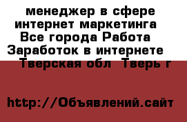 менеджер в сфере интернет-маркетинга - Все города Работа » Заработок в интернете   . Тверская обл.,Тверь г.